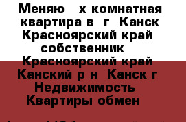 Меняю 3-х комнатная квартира в  г. Канск Красноярский край (собственник) - Красноярский край, Канский р-н, Канск г. Недвижимость » Квартиры обмен   